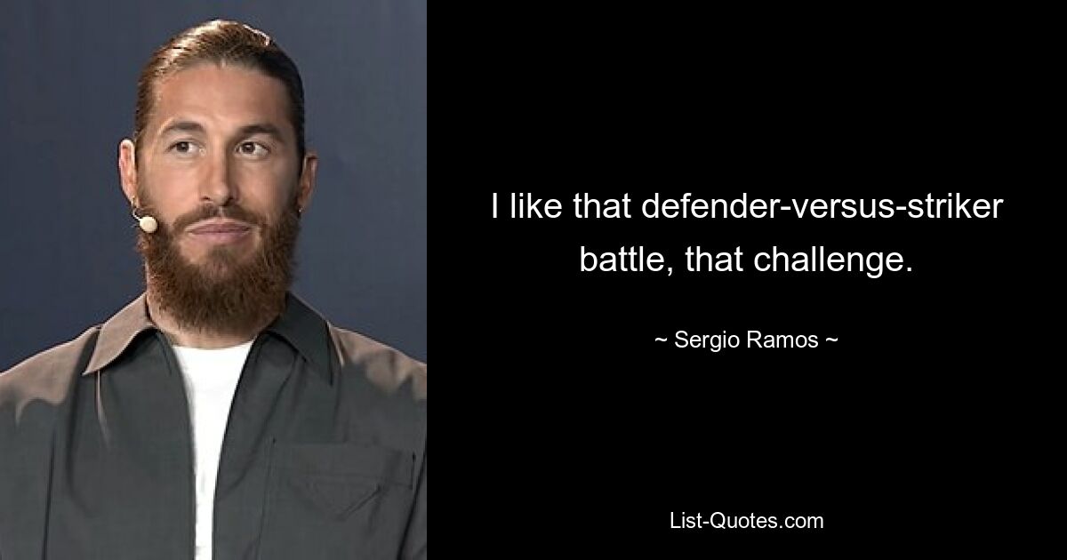 I like that defender-versus-striker battle, that challenge. — © Sergio Ramos