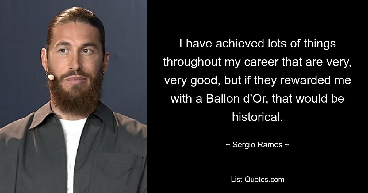 I have achieved lots of things throughout my career that are very, very good, but if they rewarded me with a Ballon d'Or, that would be historical. — © Sergio Ramos