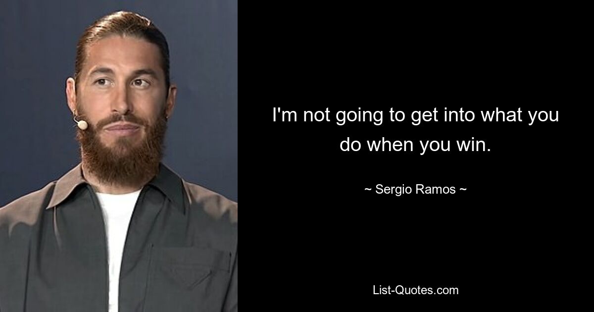 I'm not going to get into what you do when you win. — © Sergio Ramos