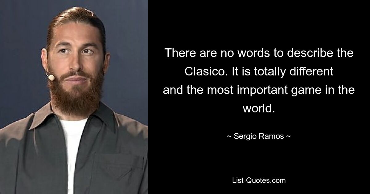 There are no words to describe the Clasico. It is totally different and the most important game in the world. — © Sergio Ramos