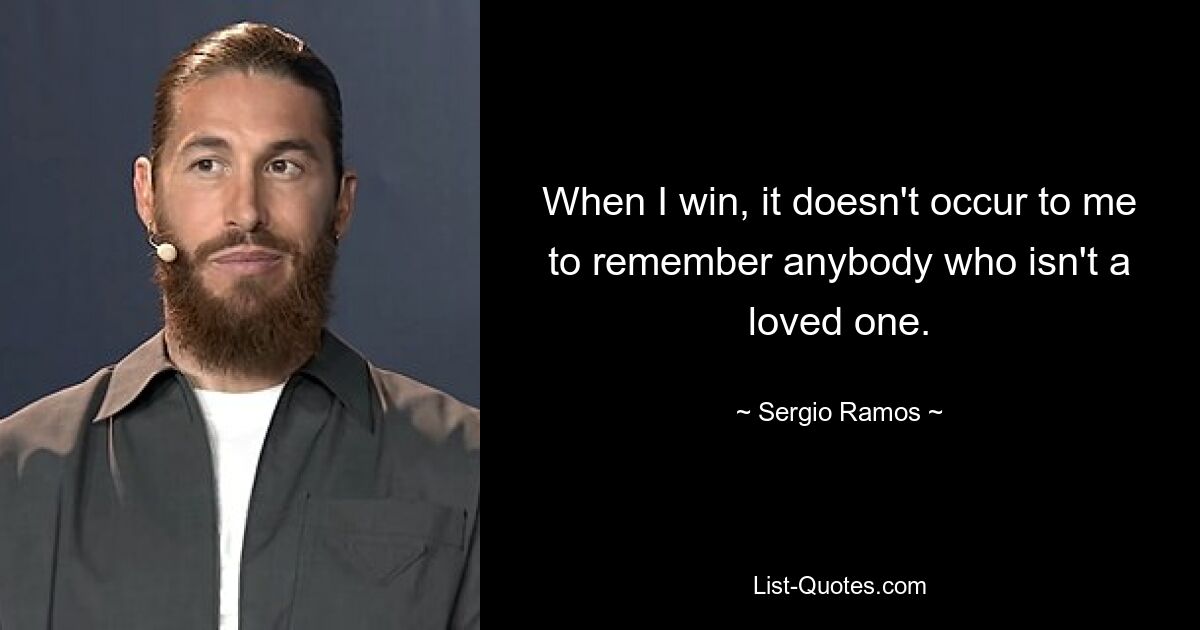 When I win, it doesn't occur to me to remember anybody who isn't a loved one. — © Sergio Ramos