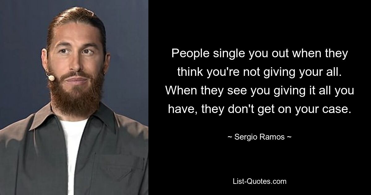 People single you out when they think you're not giving your all. When they see you giving it all you have, they don't get on your case. — © Sergio Ramos