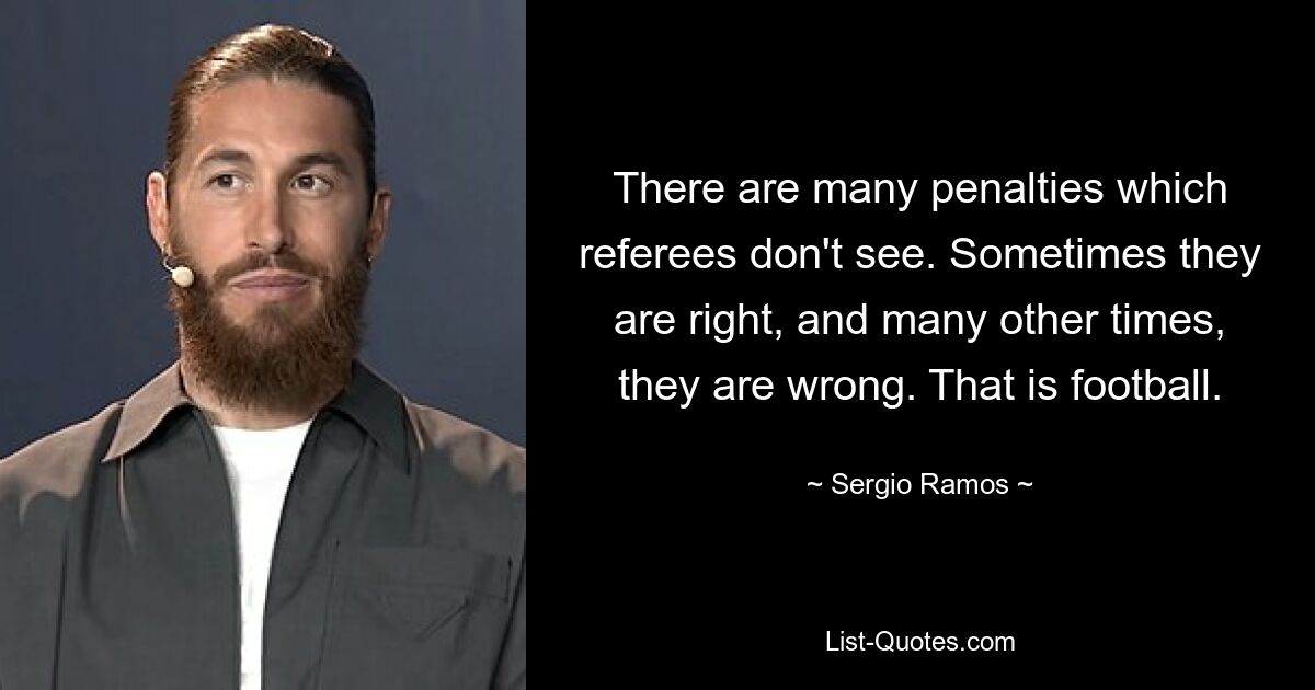 There are many penalties which referees don't see. Sometimes they are right, and many other times, they are wrong. That is football. — © Sergio Ramos