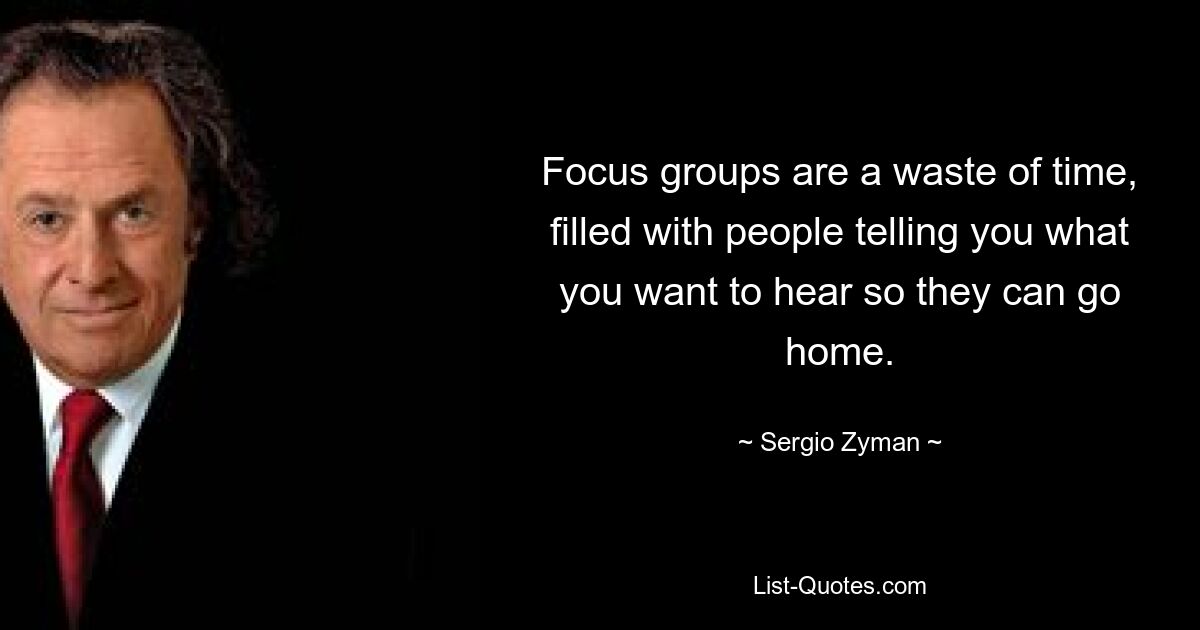 Фокус-группы — это пустая трата времени, когда люди говорят вам то, что вы хотите услышать, чтобы они могли пойти домой. — © Серджио Зиман 