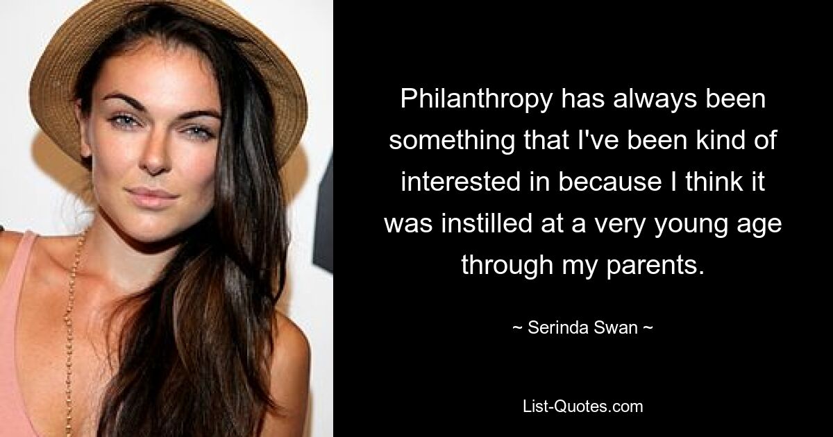 Philanthropy has always been something that I've been kind of interested in because I think it was instilled at a very young age through my parents. — © Serinda Swan