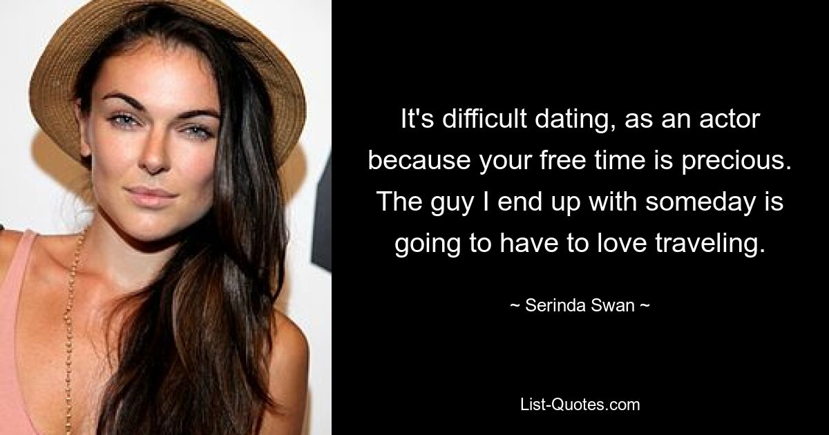 It's difficult dating, as an actor because your free time is precious. The guy I end up with someday is going to have to love traveling. — © Serinda Swan