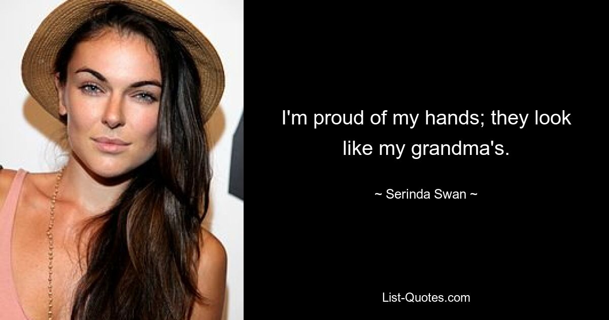 I'm proud of my hands; they look like my grandma's. — © Serinda Swan