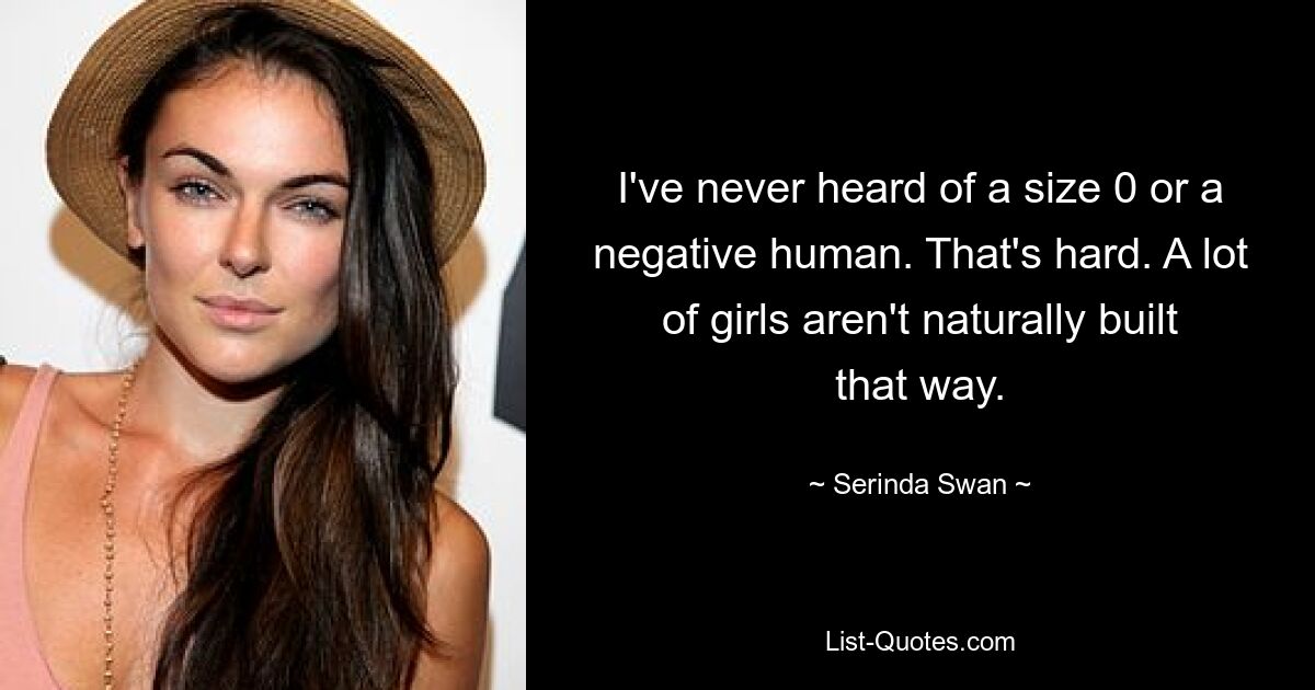 I've never heard of a size 0 or a negative human. That's hard. A lot of girls aren't naturally built that way. — © Serinda Swan