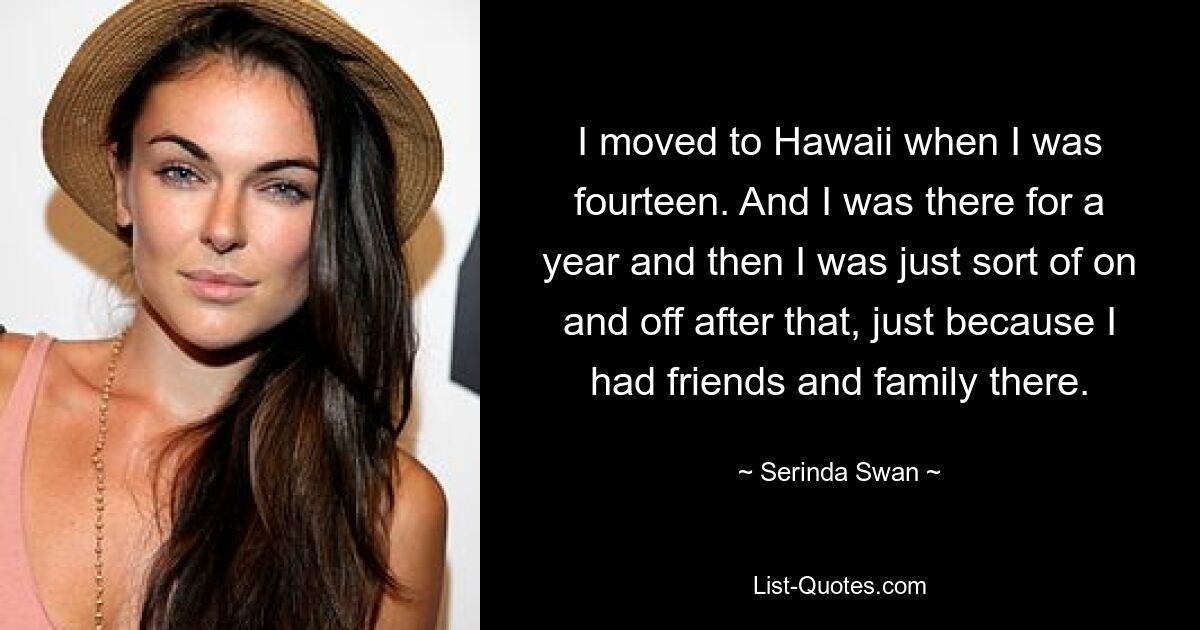 I moved to Hawaii when I was fourteen. And I was there for a year and then I was just sort of on and off after that, just because I had friends and family there. — © Serinda Swan