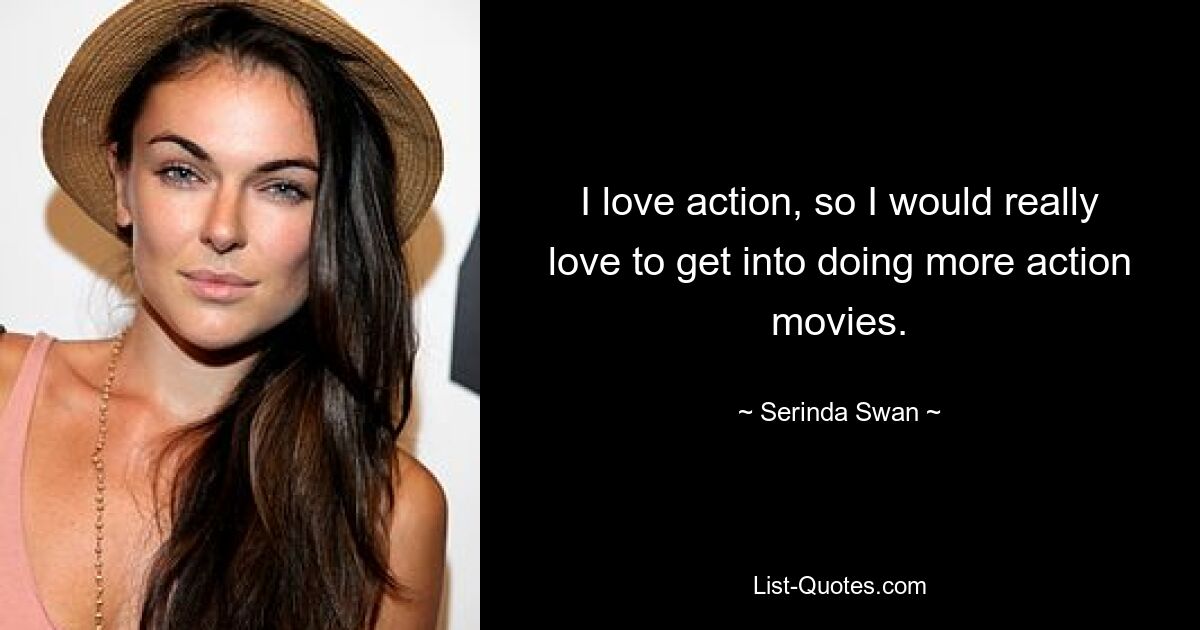 I love action, so I would really love to get into doing more action movies. — © Serinda Swan