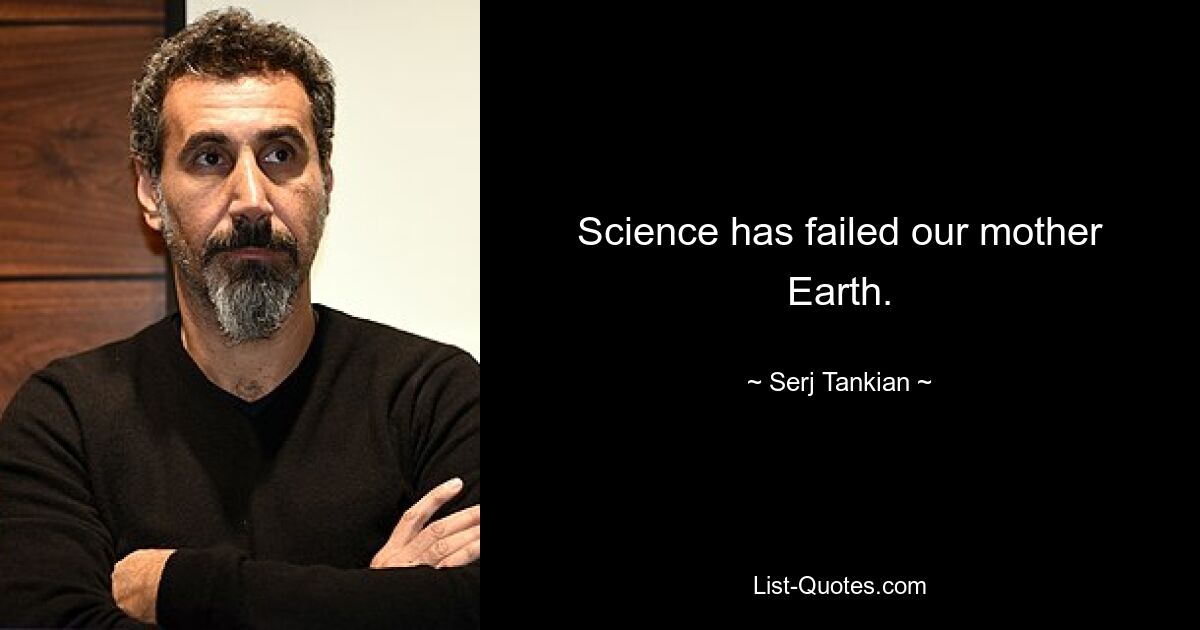 Science has failed our mother Earth. — © Serj Tankian