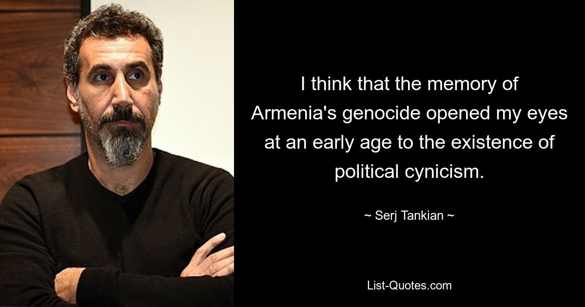 I think that the memory of Armenia's genocide opened my eyes at an early age to the existence of political cynicism. — © Serj Tankian