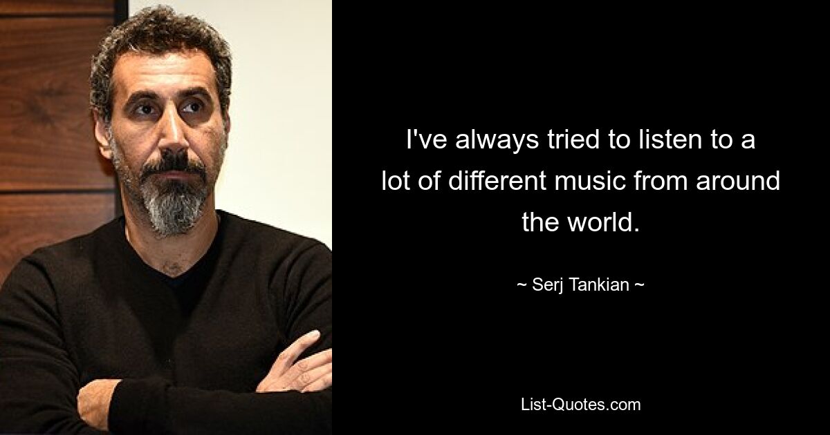 I've always tried to listen to a lot of different music from around the world. — © Serj Tankian