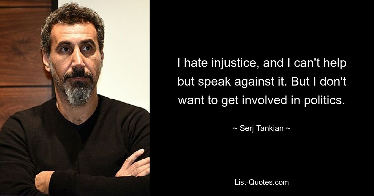 I hate injustice, and I can't help but speak against it. But I don't want to get involved in politics. — © Serj Tankian