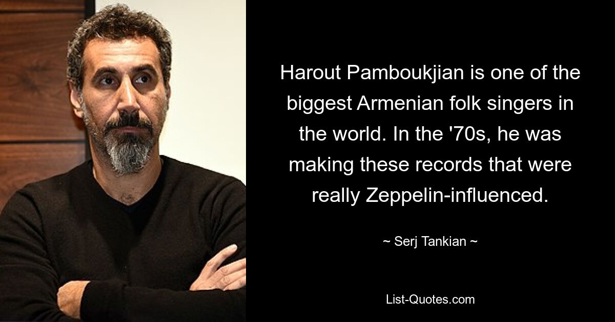 Harout Pamboukjian is one of the biggest Armenian folk singers in the world. In the '70s, he was making these records that were really Zeppelin-influenced. — © Serj Tankian