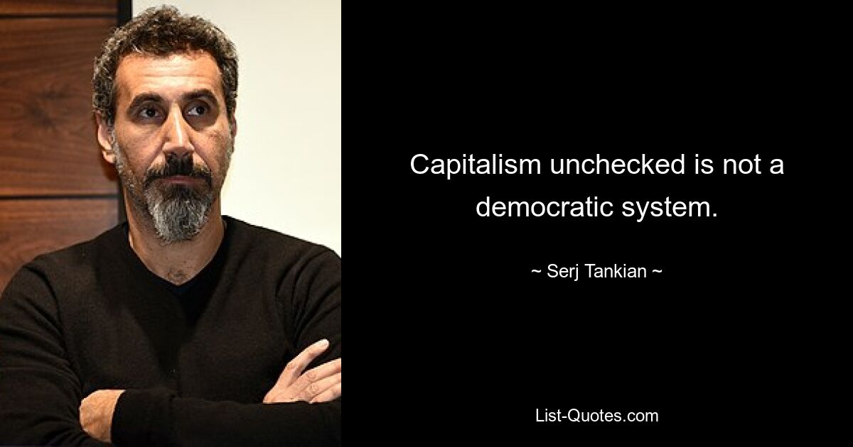 Capitalism unchecked is not a democratic system. — © Serj Tankian