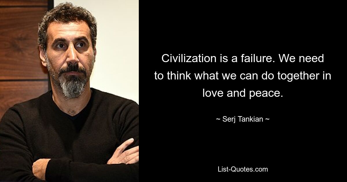 Civilization is a failure. We need to think what we can do together in love and peace. — © Serj Tankian