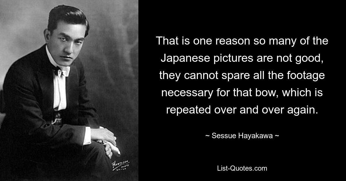 That is one reason so many of the Japanese pictures are not good, they cannot spare all the footage necessary for that bow, which is repeated over and over again. — © Sessue Hayakawa