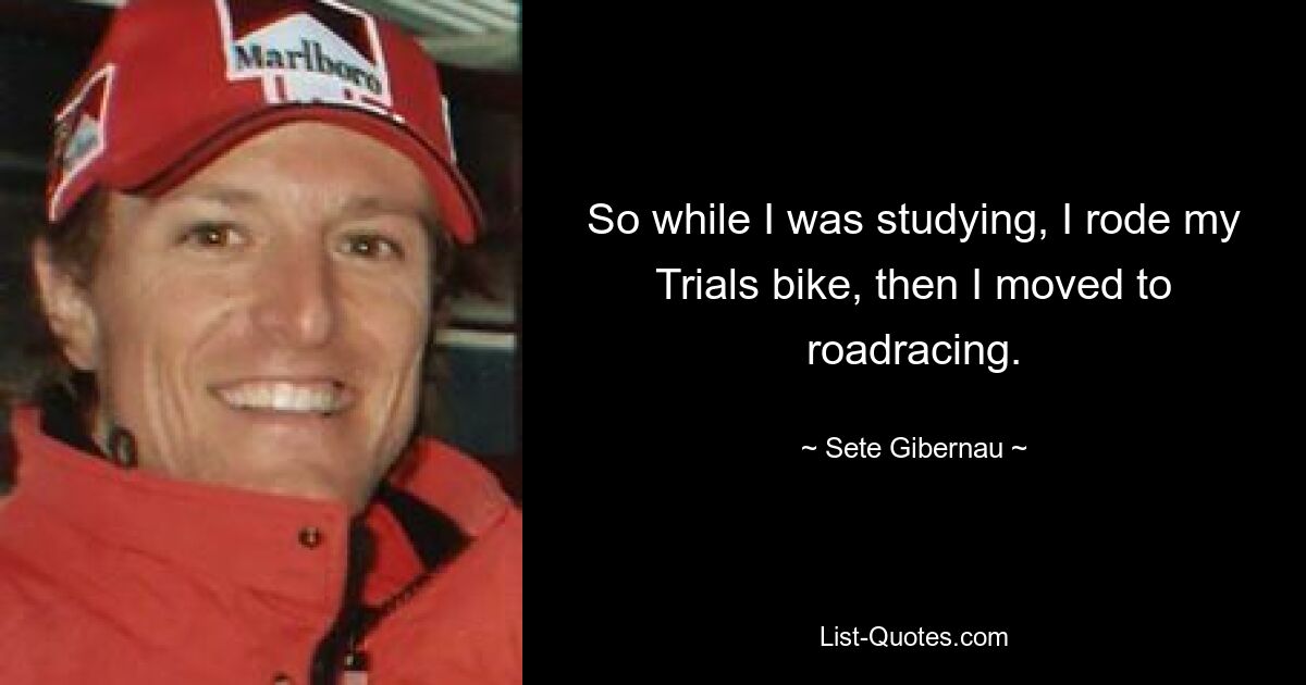 So while I was studying, I rode my Trials bike, then I moved to roadracing. — © Sete Gibernau