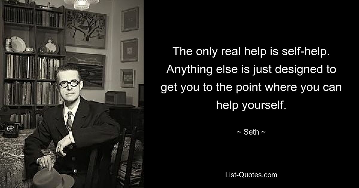 The only real help is self-help. Anything else is just designed to get you to the point where you can help yourself. — © Seth