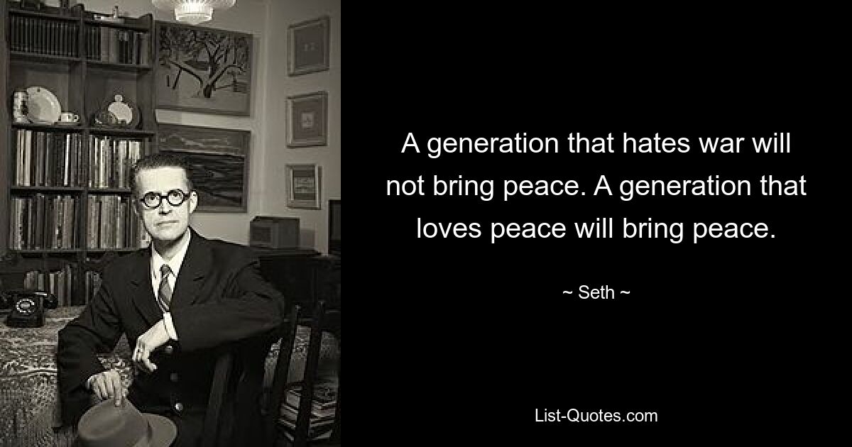 A generation that hates war will not bring peace. A generation that loves peace will bring peace. — © Seth