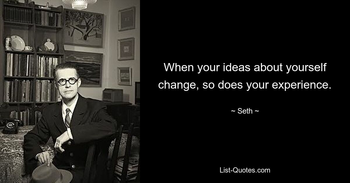 When your ideas about yourself change, so does your experience. — © Seth