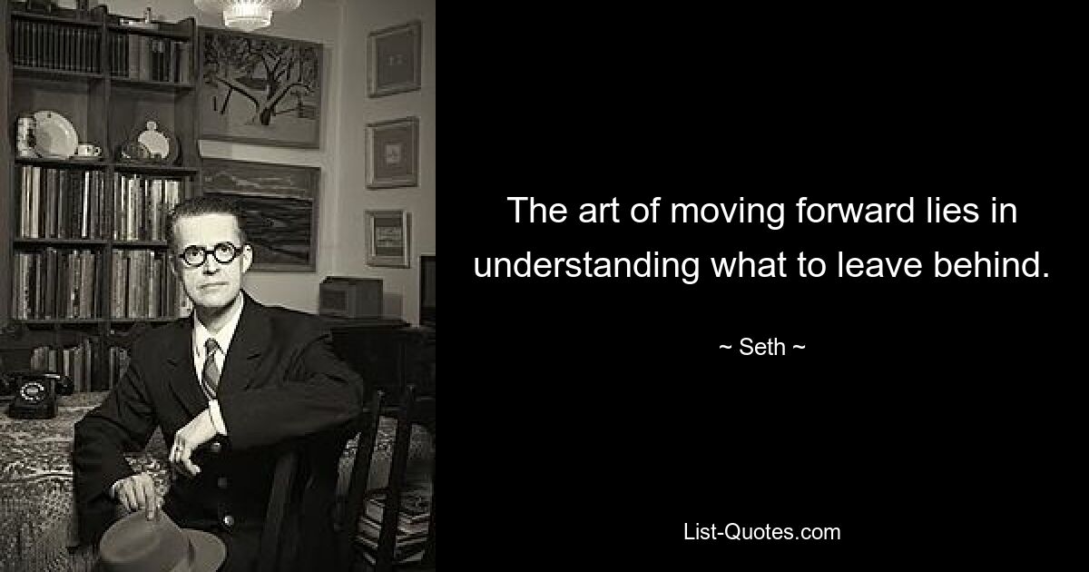 The art of moving forward lies in understanding what to leave behind. — © Seth