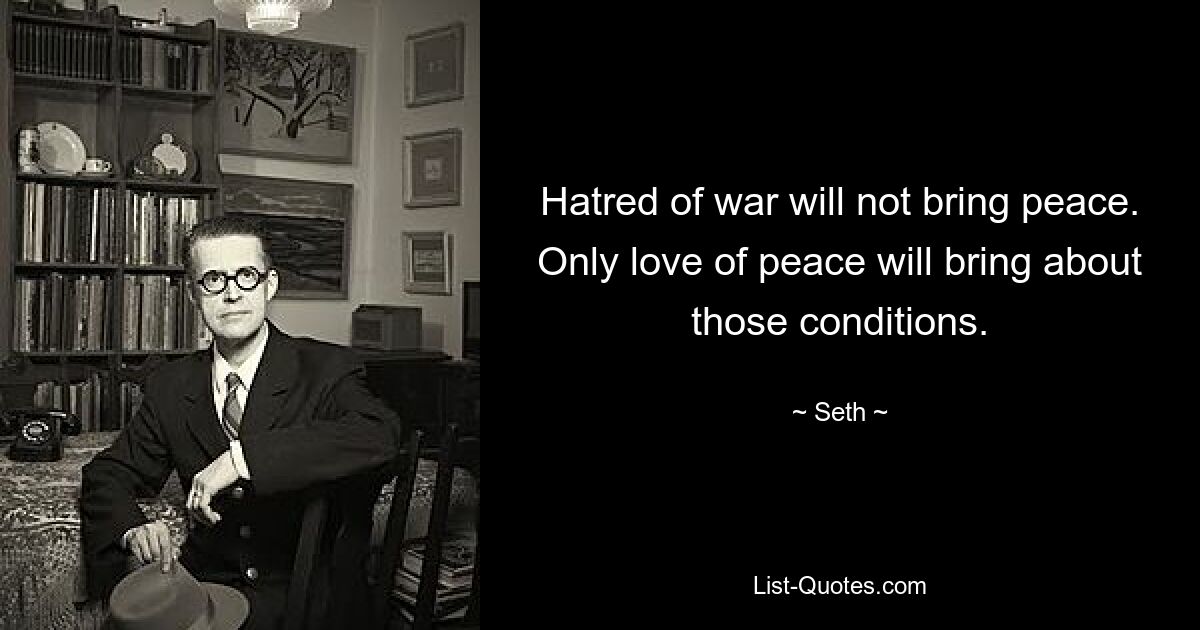 Hatred of war will not bring peace. Only love of peace will bring about those conditions. — © Seth