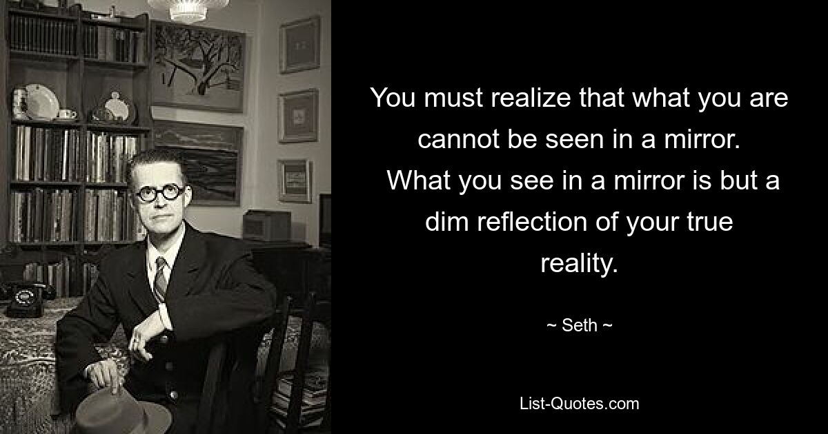 You must realize that what you are cannot be seen in a mirror.
 What you see in a mirror is but a dim reflection of your true reality. — © Seth