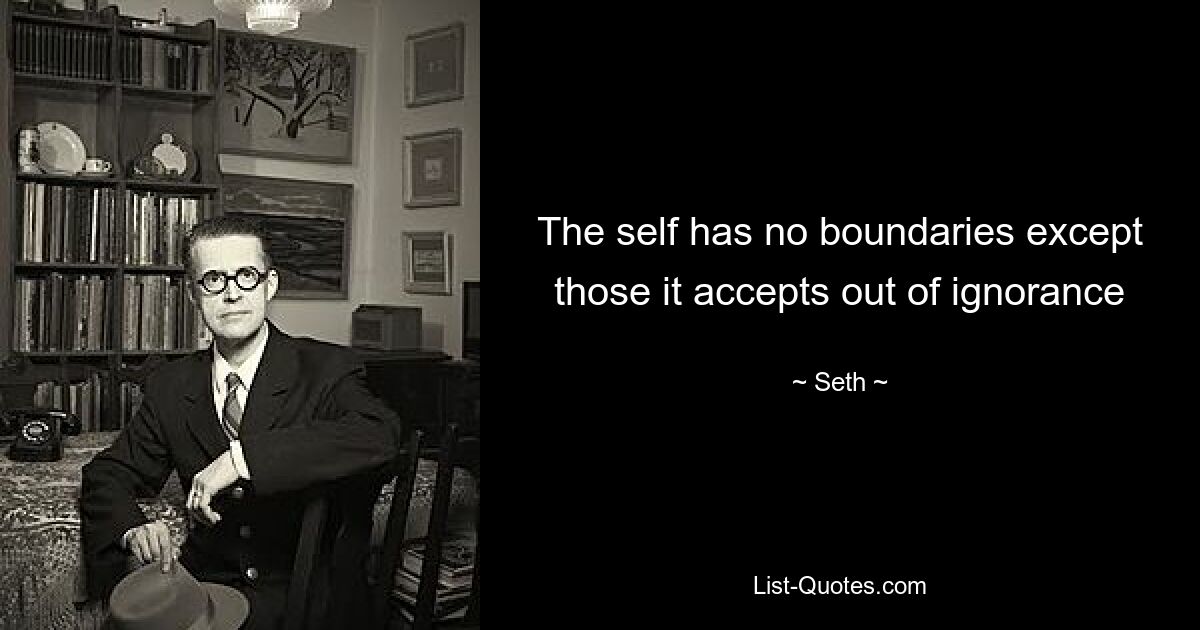 The self has no boundaries except those it accepts out of ignorance — © Seth