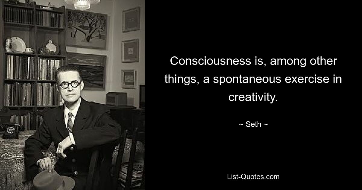 Consciousness is, among other things, a spontaneous exercise in creativity. — © Seth