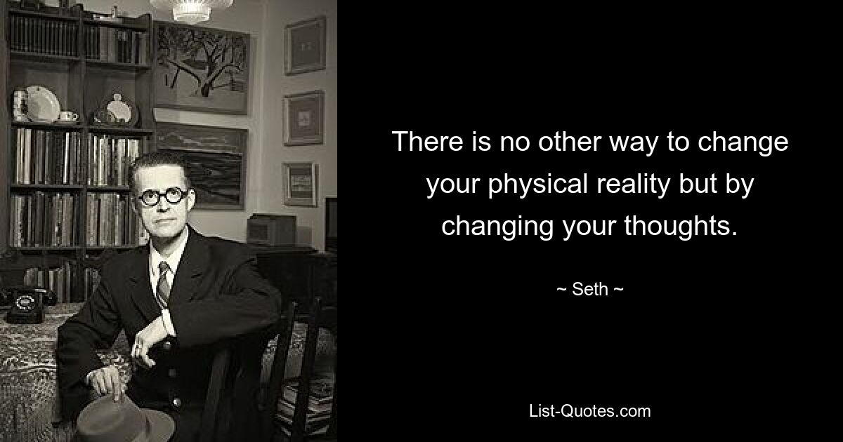 There is no other way to change your physical reality but by changing your thoughts. — © Seth