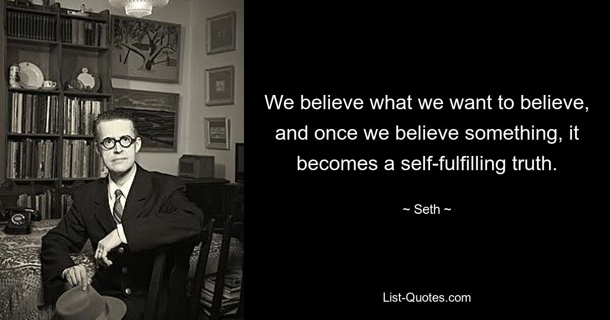 We believe what we want to believe, and once we believe something, it becomes a self-fulfilling truth. — © Seth