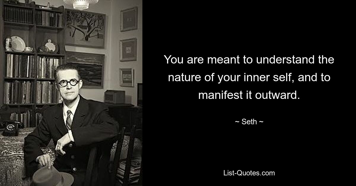 You are meant to understand the nature of your inner self, and to manifest it outward. — © Seth