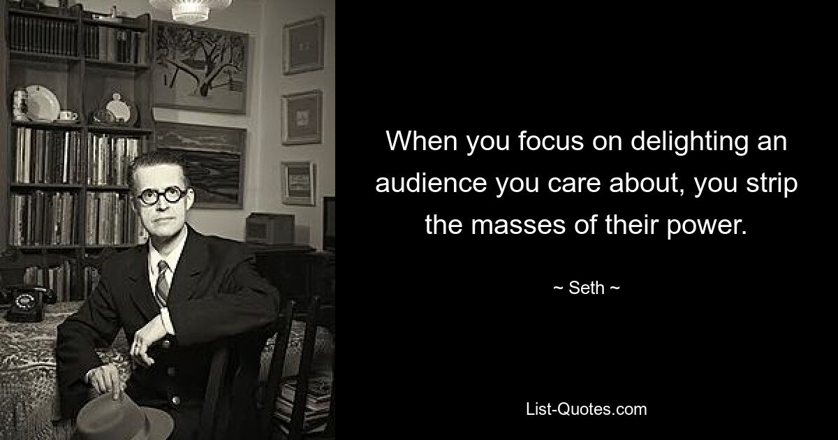 When you focus on delighting an audience you care about, you strip the masses of their power. — © Seth