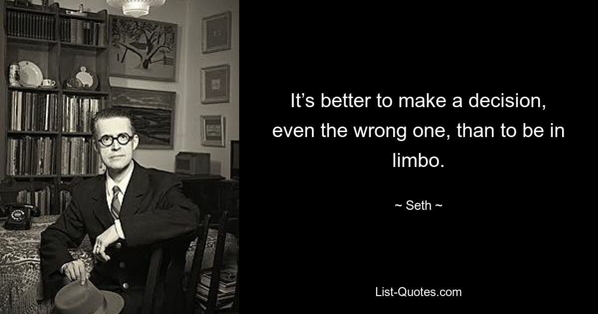 It’s better to make a decision, even the wrong one, than to be in limbo. — © Seth