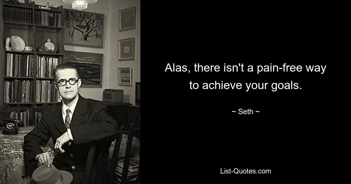 Alas, there isn't a pain-free way to achieve your goals. — © Seth