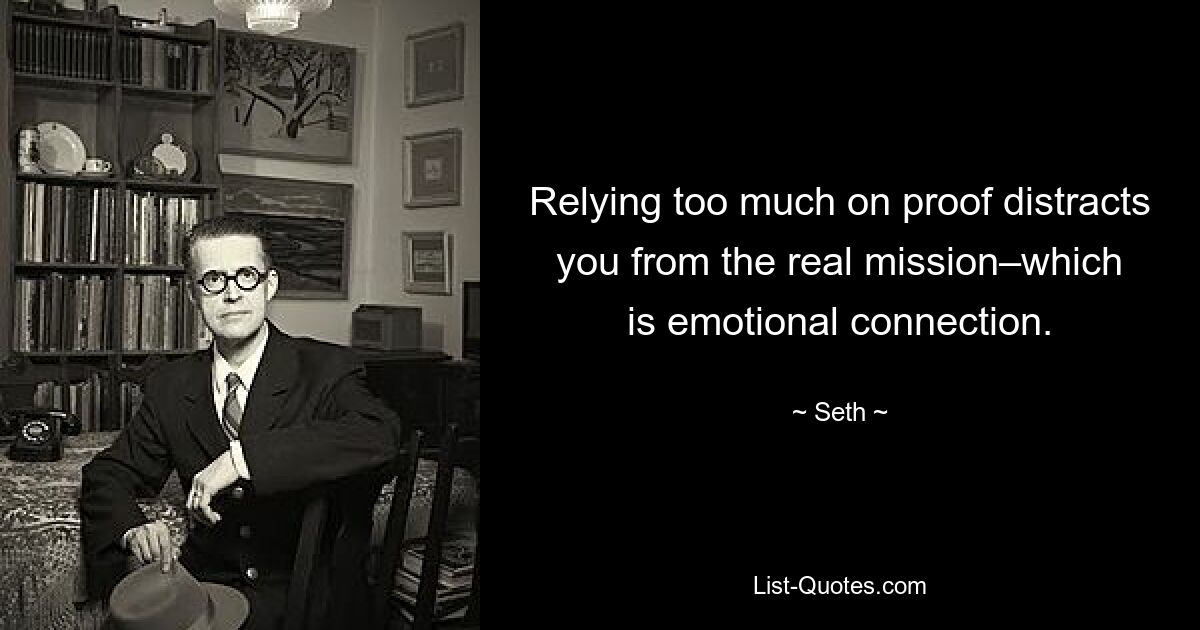 Relying too much on proof distracts you from the real mission–which is emotional connection. — © Seth