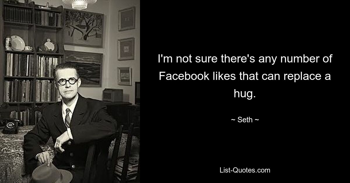 I'm not sure there's any number of Facebook likes that can replace a hug. — © Seth