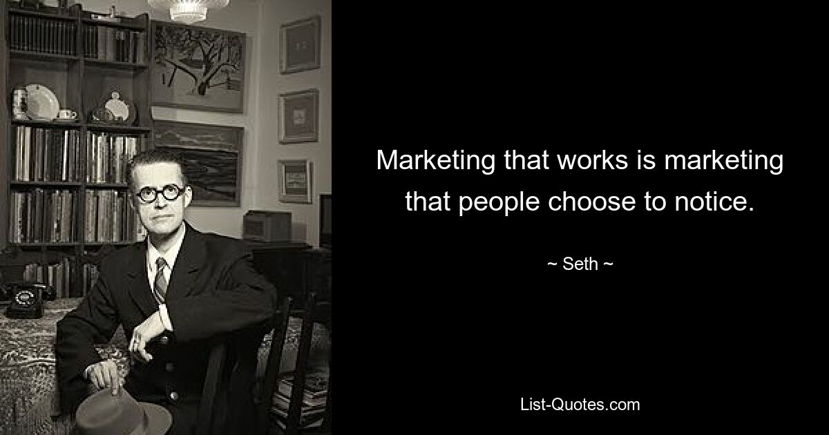 Marketing that works is marketing that people choose to notice. — © Seth