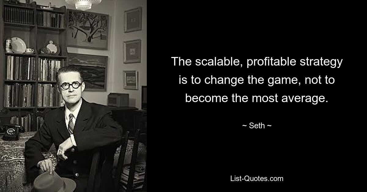 The scalable, profitable strategy is to change the game, not to become the most average. — © Seth