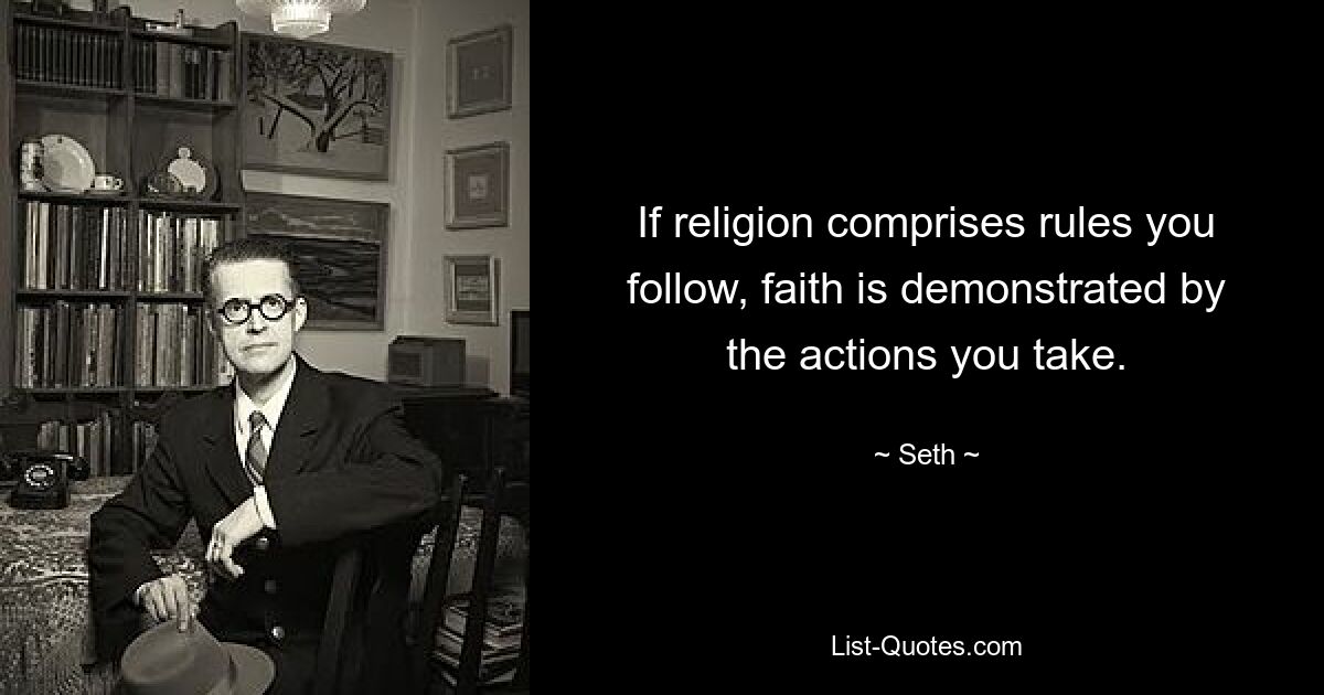 If religion comprises rules you follow, faith is demonstrated by the actions you take. — © Seth