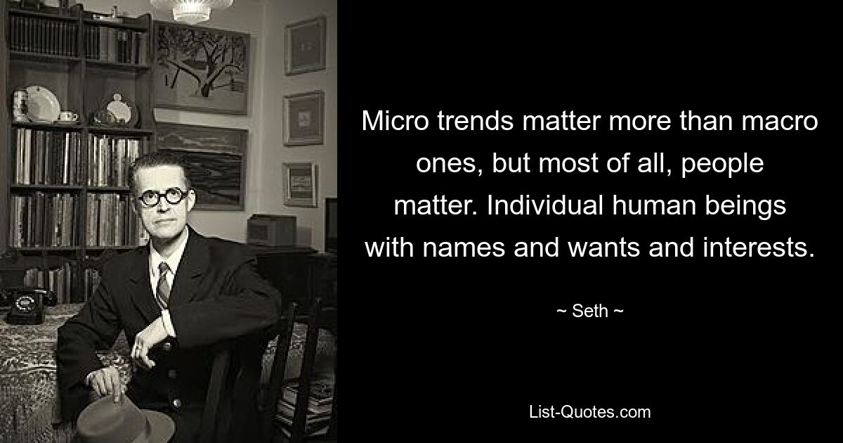 Micro trends matter more than macro ones, but most of all, people matter. Individual human beings with names and wants and interests. — © Seth