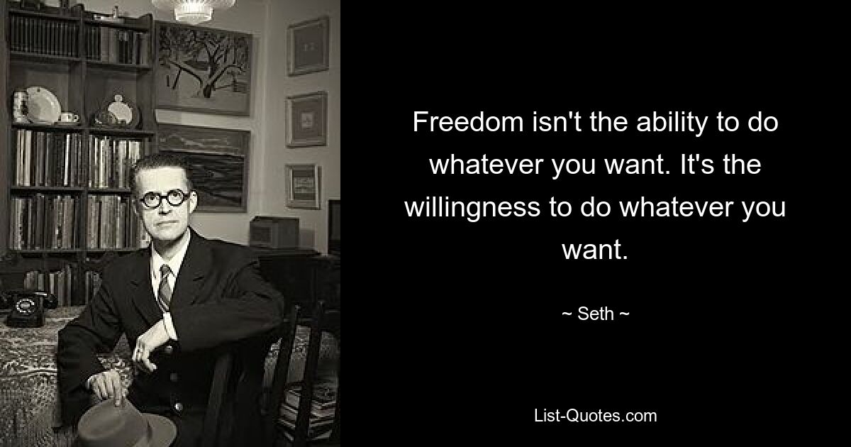 Freedom isn't the ability to do whatever you want. It's the willingness to do whatever you want. — © Seth