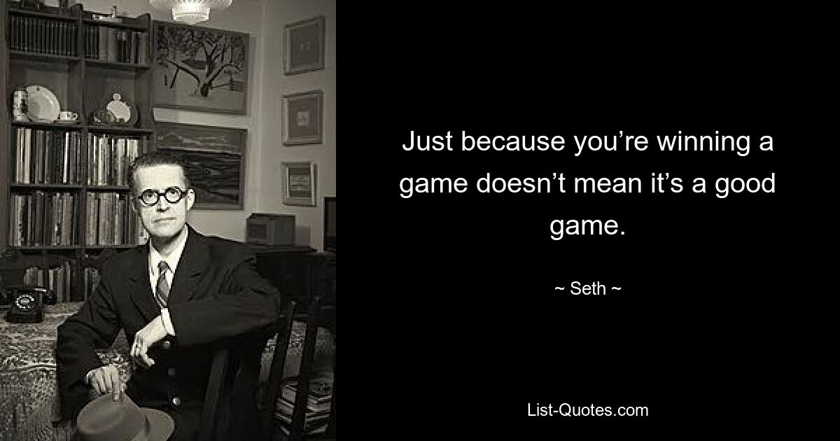 Just because you’re winning a game doesn’t mean it’s a good game. — © Seth