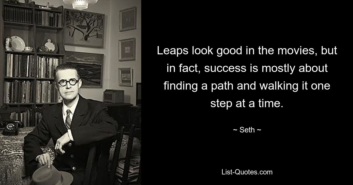 Leaps look good in the movies, but in fact, success is mostly about finding a path and walking it one step at a time. — © Seth