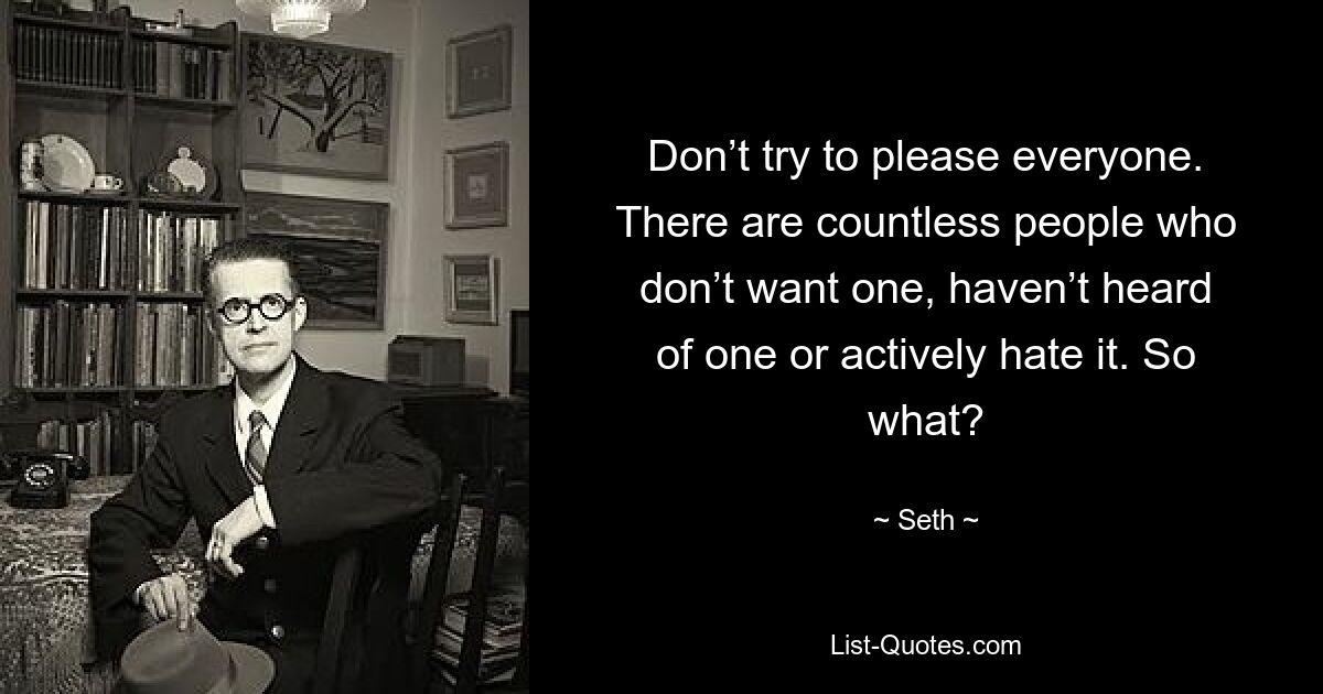 Don’t try to please everyone. There are countless people who don’t want one, haven’t heard of one or actively hate it. So what? — © Seth