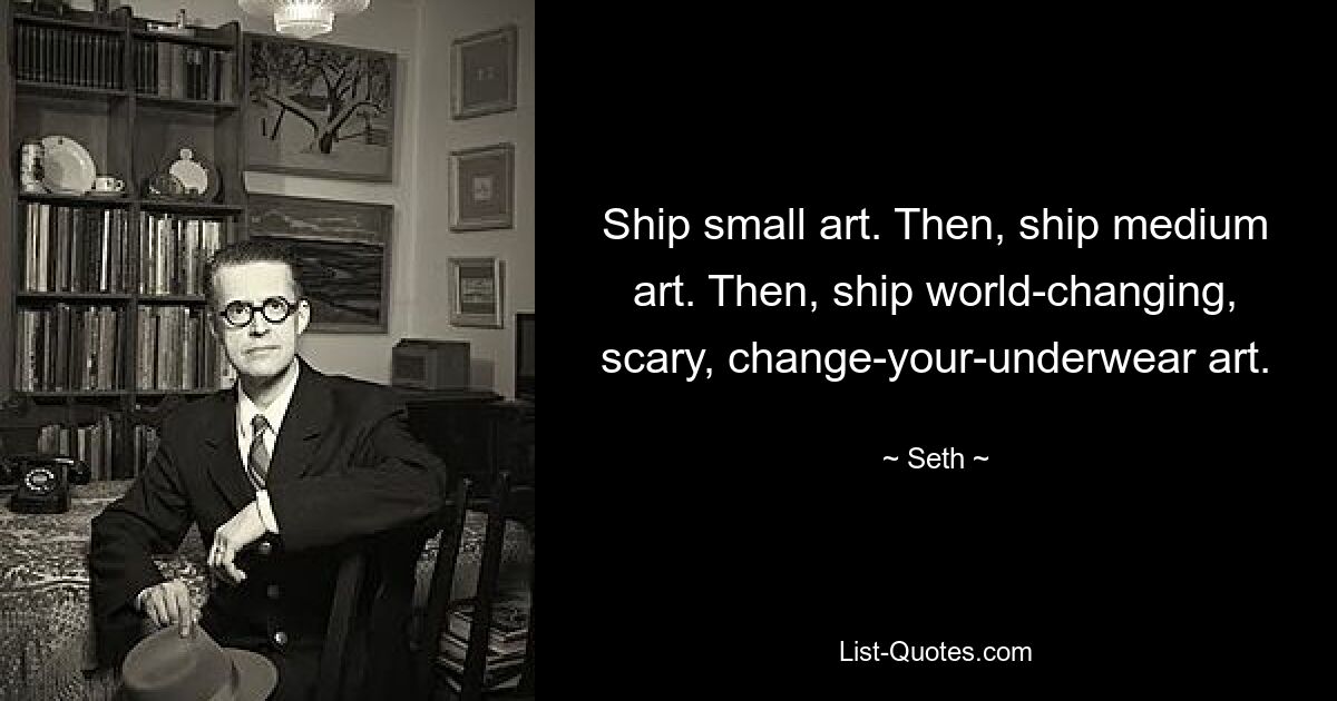 Ship small art. Then, ship medium art. Then, ship world-changing, scary, change-your-underwear art. — © Seth