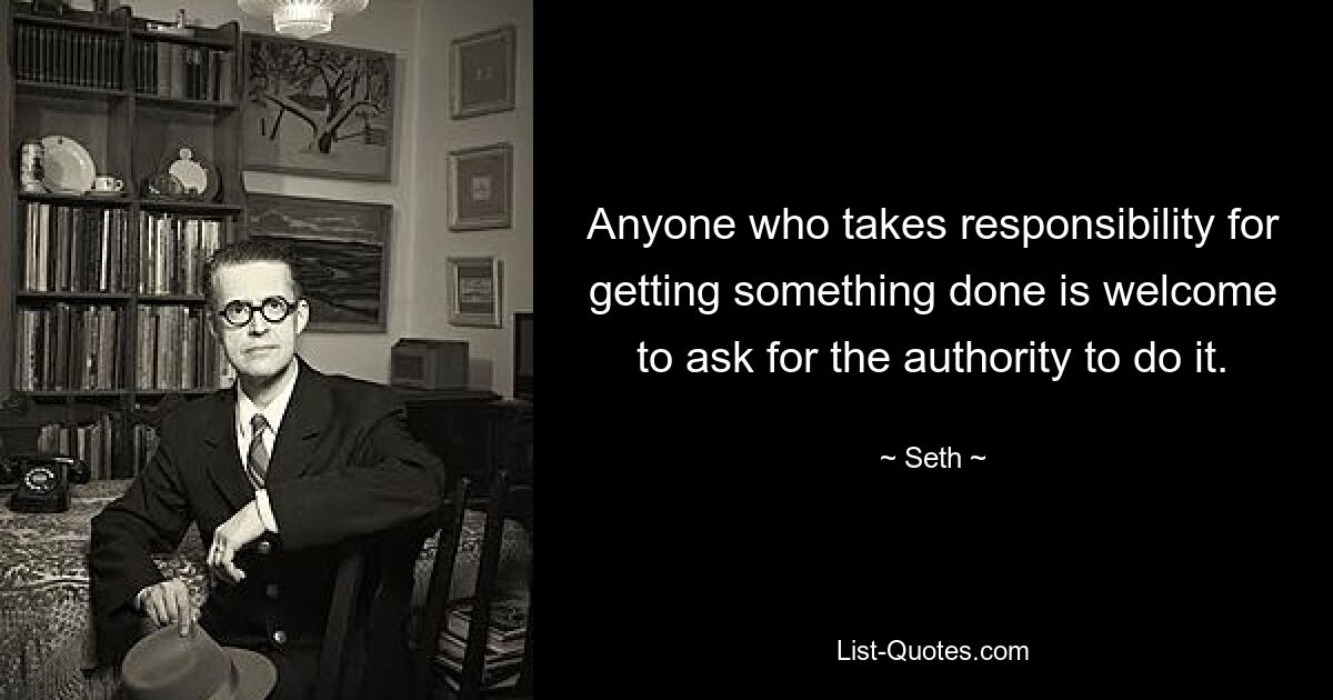 Anyone who takes responsibility for getting something done is welcome to ask for the authority to do it. — © Seth