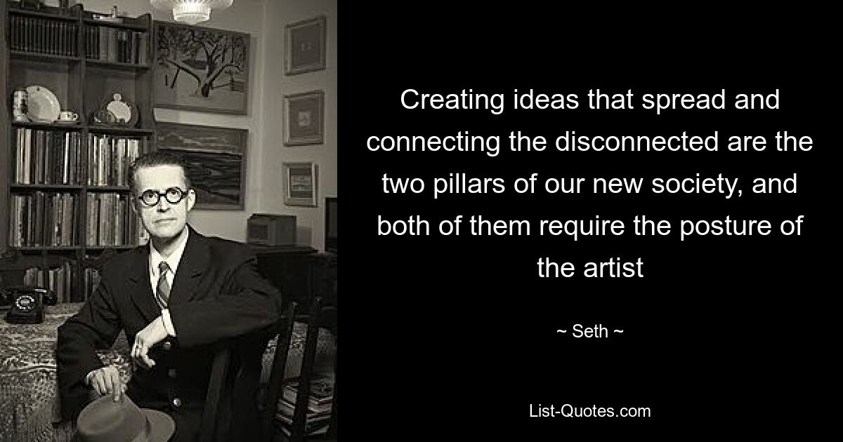 Creating ideas that spread and connecting the disconnected are the two pillars of our new society, and both of them require the posture of the artist — © Seth